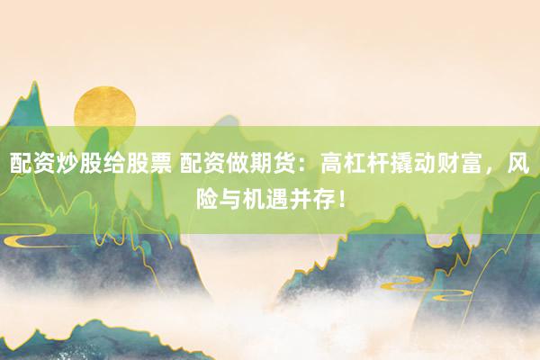 配资炒股给股票 配资做期货：高杠杆撬动财富，风险与机遇并存！