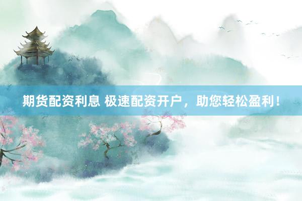 期货配资利息 极速配资开户，助您轻松盈利！