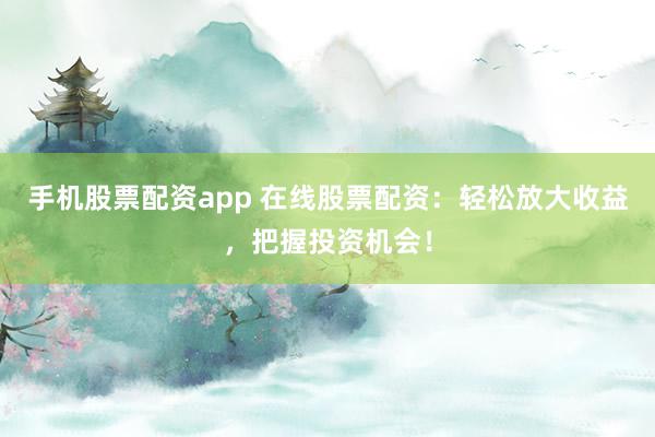 手机股票配资app 在线股票配资：轻松放大收益，把握投资机会！
