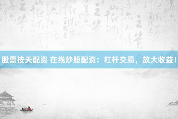 股票按天配资 在线炒股配资：杠杆交易，放大收益！