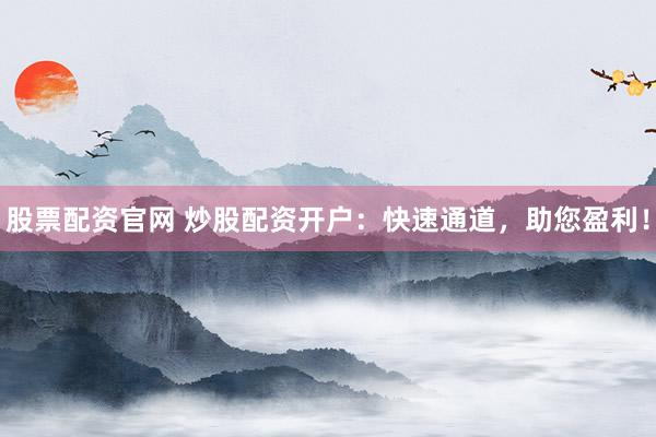 股票配资官网 炒股配资开户：快速通道，助您盈利！