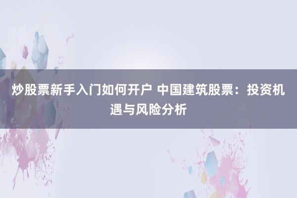 炒股票新手入门如何开户 中国建筑股票：投资机遇与风险分析