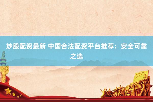 炒股配资最新 中国合法配资平台推荐：安全可靠之选