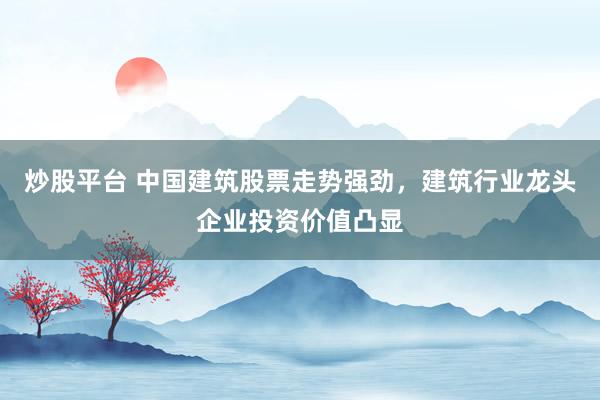 炒股平台 中国建筑股票走势强劲，建筑行业龙头企业投资价值凸显