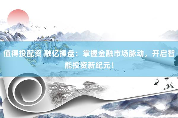 值得投配资 融亿操盘：掌握金融市场脉动，开启智能投资新纪元！