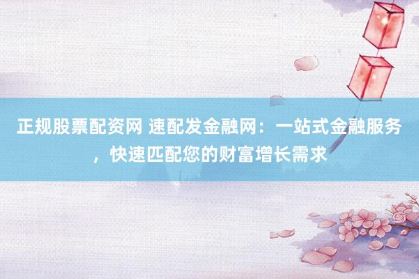 正规股票配资网 速配发金融网：一站式金融服务，快速匹配您的财富增长需求
