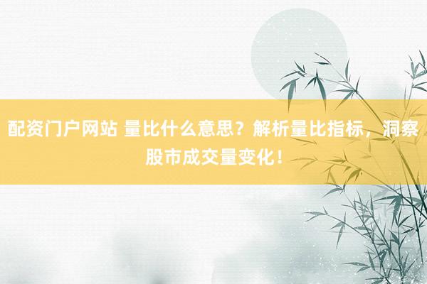 配资门户网站 量比什么意思？解析量比指标，洞察股市成交量变化！