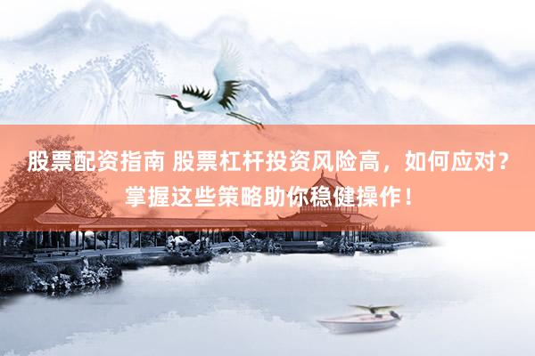 股票配资指南 股票杠杆投资风险高，如何应对？掌握这些策略助你稳健操作！