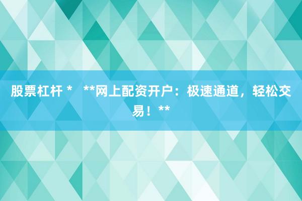 股票杠杆 *   **网上配资开户：极速通道，轻松交易！**