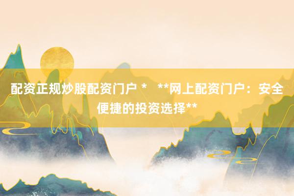 配资正规炒股配资门户 *   **网上配资门户：安全便捷的投资选择**