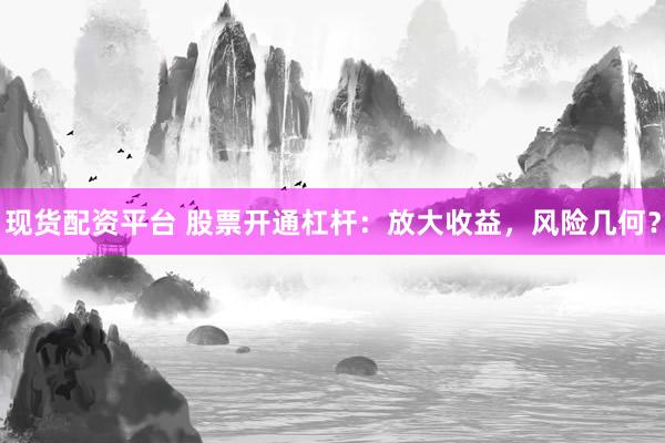 现货配资平台 股票开通杠杆：放大收益，风险几何？