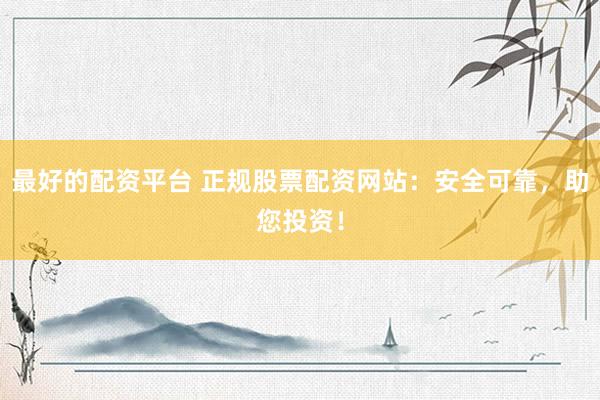 最好的配资平台 正规股票配资网站：安全可靠，助您投资！