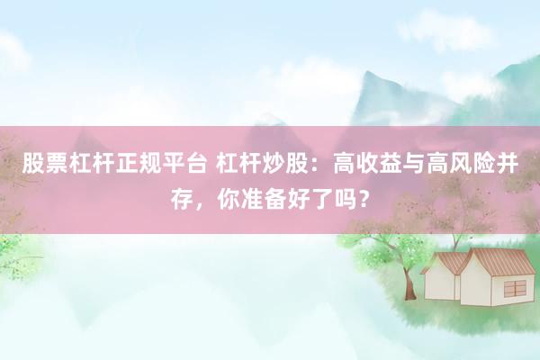 股票杠杆正规平台 杠杆炒股：高收益与高风险并存，你准备好了吗？