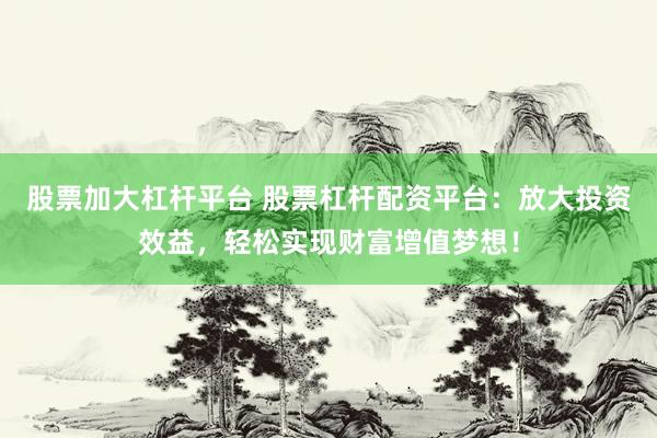 股票加大杠杆平台 股票杠杆配资平台：放大投资效益，轻松实现财富增值梦想！