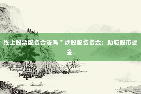 线上股票配资合法吗 * 炒股配资资金：助您股市掘金！
