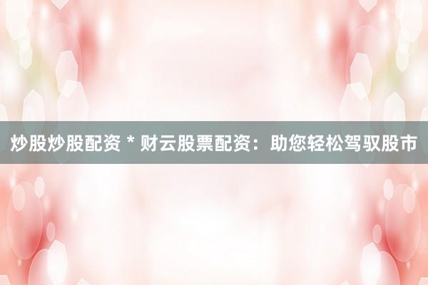 炒股炒股配资 * 财云股票配资：助您轻松驾驭股市