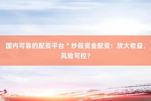 国内可靠的配资平台 * 炒股资金配资：放大收益，风险可控？