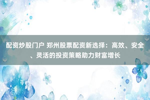 配资炒股门户 郑州股票配资新选择：高效、安全、灵活的投资策略助力财富增长