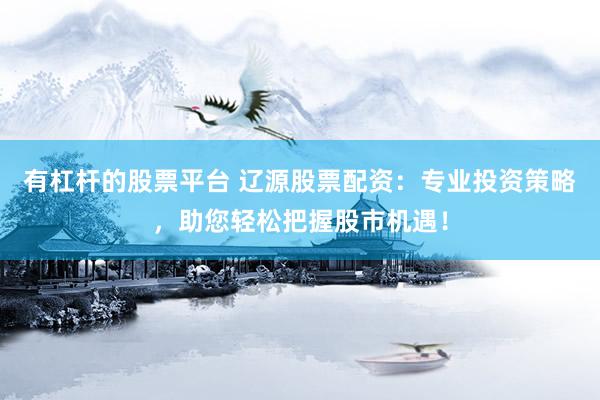 有杠杆的股票平台 辽源股票配资：专业投资策略，助您轻松把握股市机遇！