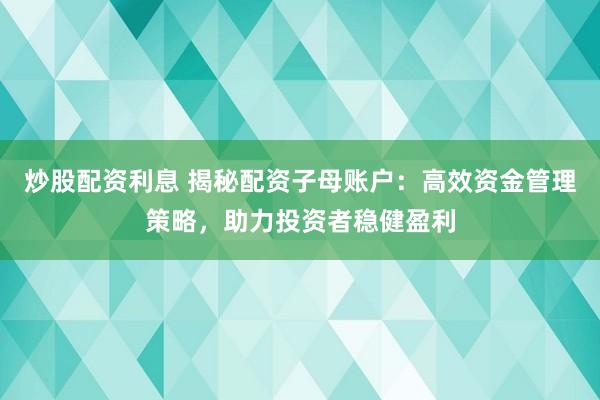 炒股配资利息 揭秘配资子母账户：高效资金管理策略，助力投资者稳健盈利