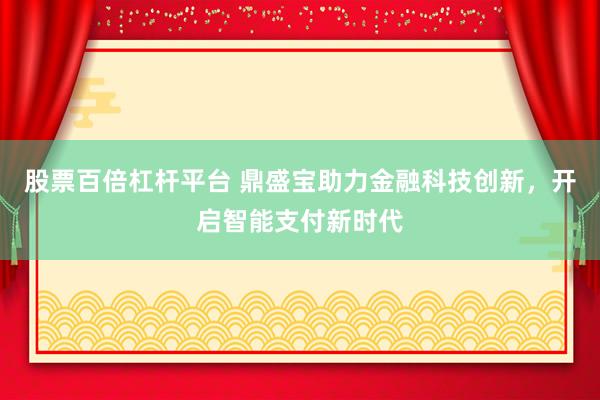 股票百倍杠杆平台 鼎盛宝助力金融科技创新，开启智能支付新时代