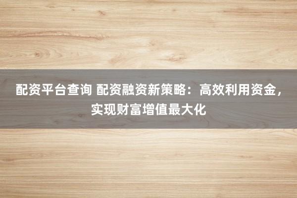 配资平台查询 配资融资新策略：高效利用资金，实现财富增值最大化
