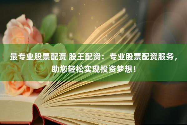 最专业股票配资 股王配资：专业股票配资服务，助您轻松实现投资梦想！