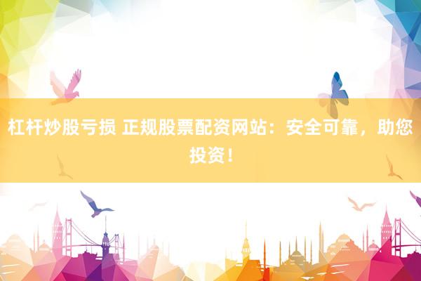 杠杆炒股亏损 正规股票配资网站：安全可靠，助您投资！