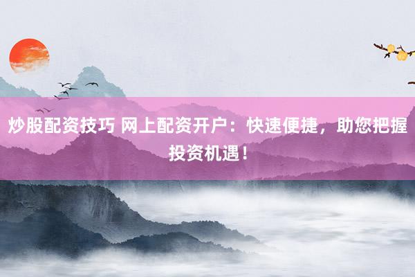 炒股配资技巧 网上配资开户：快速便捷，助您把握投资机遇！