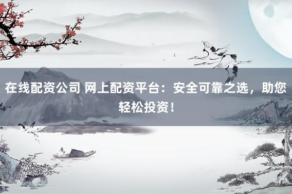 在线配资公司 网上配资平台：安全可靠之选，助您轻松投资！