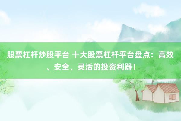 股票杠杆炒股平台 十大股票杠杆平台盘点：高效、安全、灵活的投资利器！