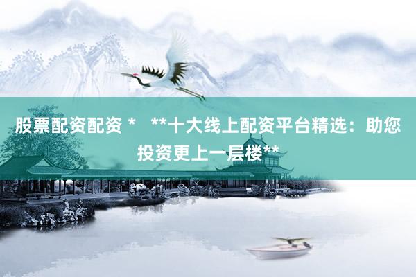 股票配资配资 *   **十大线上配资平台精选：助您投资更上一层楼**