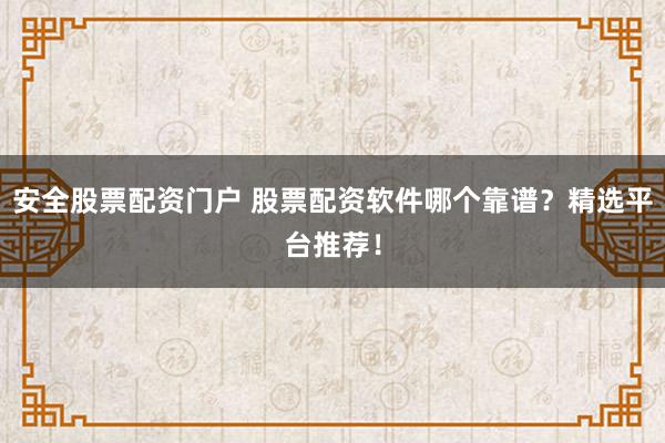安全股票配资门户 股票配资软件哪个靠谱？精选平台推荐！