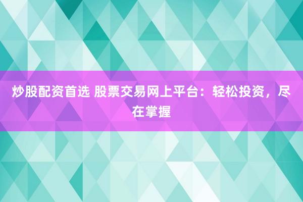 炒股配资首选 股票交易网上平台：轻松投资，尽在掌握