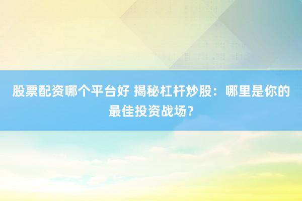 股票配资哪个平台好 揭秘杠杆炒股：哪里是你的最佳投资战场？