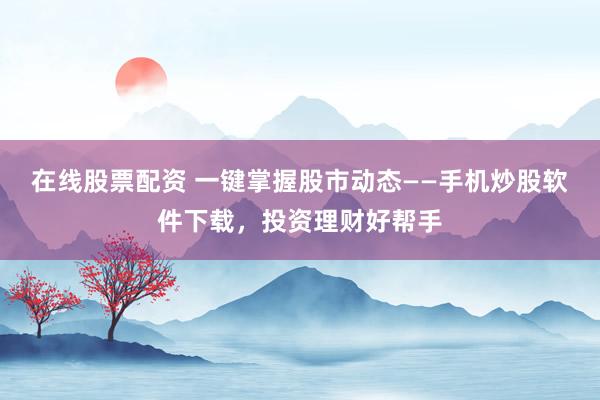 在线股票配资 一键掌握股市动态——手机炒股软件下载，投资理财好帮手
