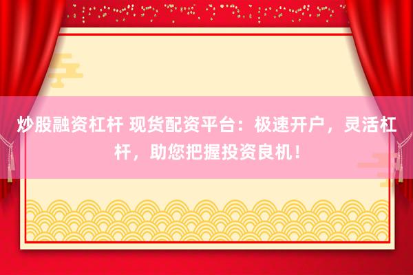 炒股融资杠杆 现货配资平台：极速开户，灵活杠杆，助您把握投资良机！