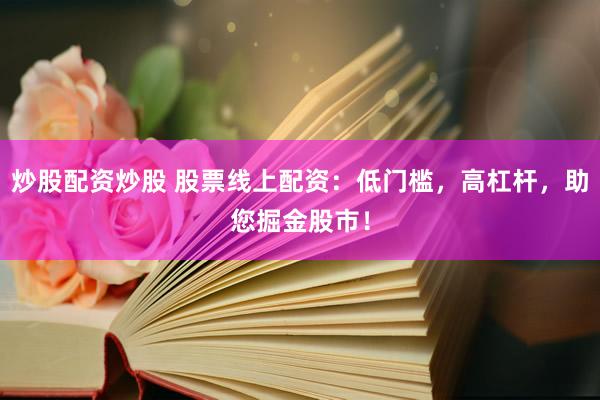 炒股配资炒股 股票线上配资：低门槛，高杠杆，助您掘金股市！