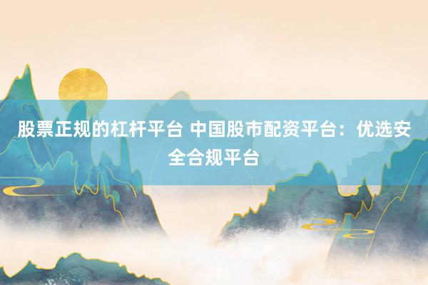 股票正规的杠杆平台 中国股市配资平台：优选安全合规平台