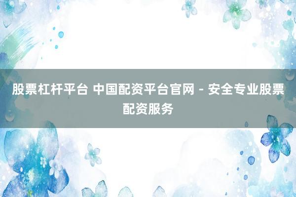 股票杠杆平台 中国配资平台官网 - 安全专业股票配资服务