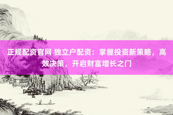 正规配资官网 独立户配资：掌握投资新策略，高效决策，开启财富增长之门