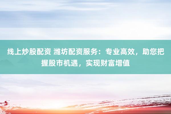 线上炒股配资 潍坊配资服务：专业高效，助您把握股市机遇，实现财富增值