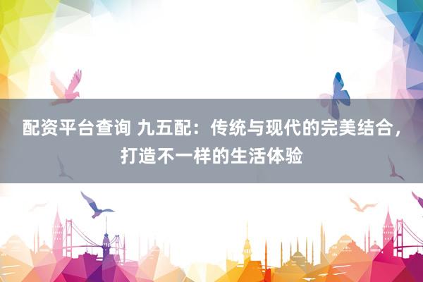 配资平台查询 九五配：传统与现代的完美结合，打造不一样的生活体验