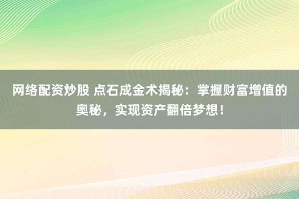 网络配资炒股 点石成金术揭秘：掌握财富增值的奥秘，实现资产翻倍梦想！