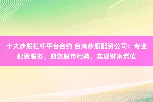 十大炒股杠杆平台合约 台湾炒股配资公司：专业配资服务，助您股市驰骋，实现财富增值