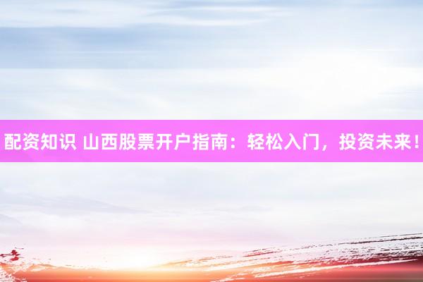配资知识 山西股票开户指南：轻松入门，投资未来！