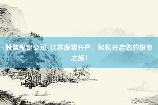 股票配资公司  江苏股票开户，轻松开启您的投资之旅！