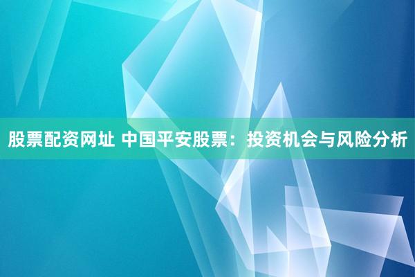 股票配资网址 中国平安股票：投资机会与风险分析