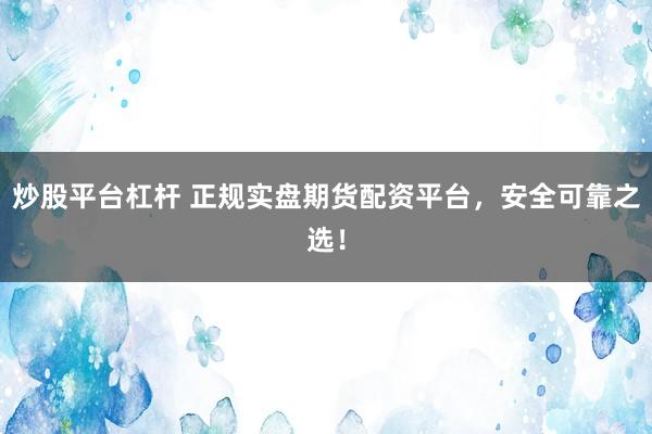 炒股平台杠杆 正规实盘期货配资平台，安全可靠之选！