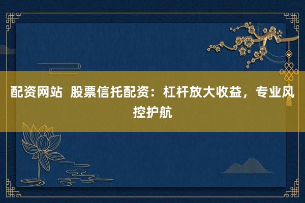 配资网站  股票信托配资：杠杆放大收益，专业风控护航